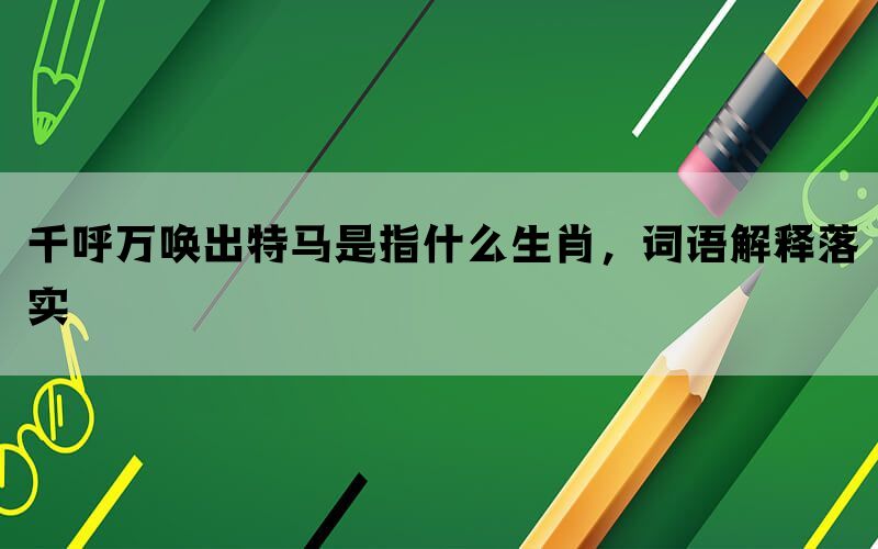 千呼万唤出特马是指什么生肖，词语解释落实(图1)