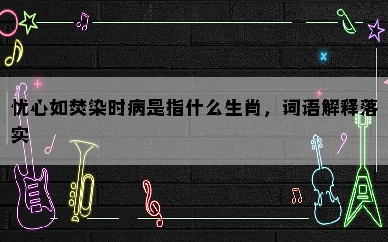 忧心如焚染时病是指什么生肖，词语解释落实(图1)