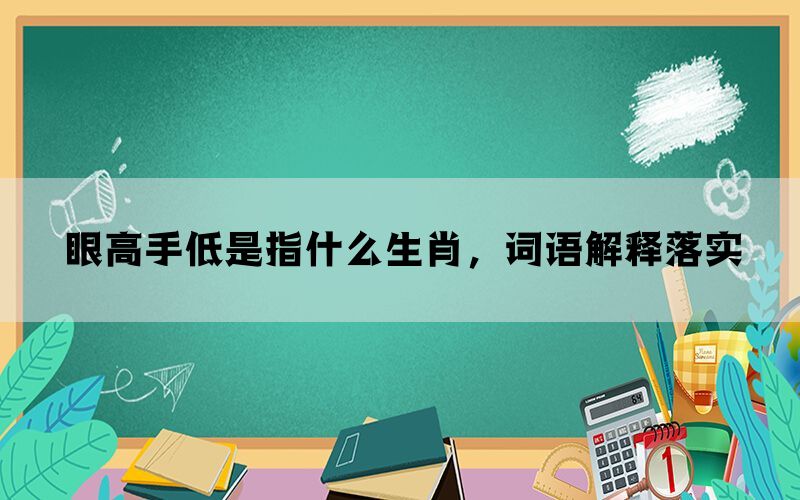 眼高手低是指什么生肖，词语解释落实(图1)