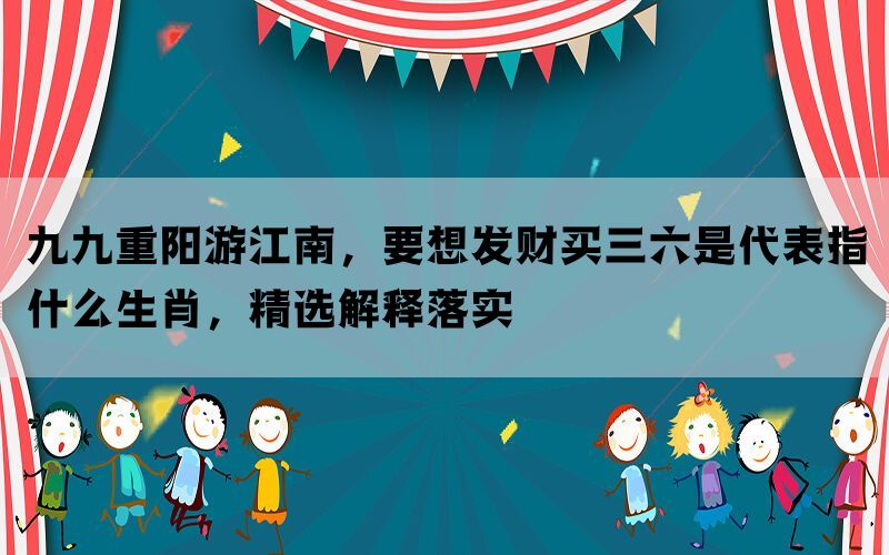 九九重阳游江南，要想发财买三六是代表指什么生肖，精选解释落实(图1)