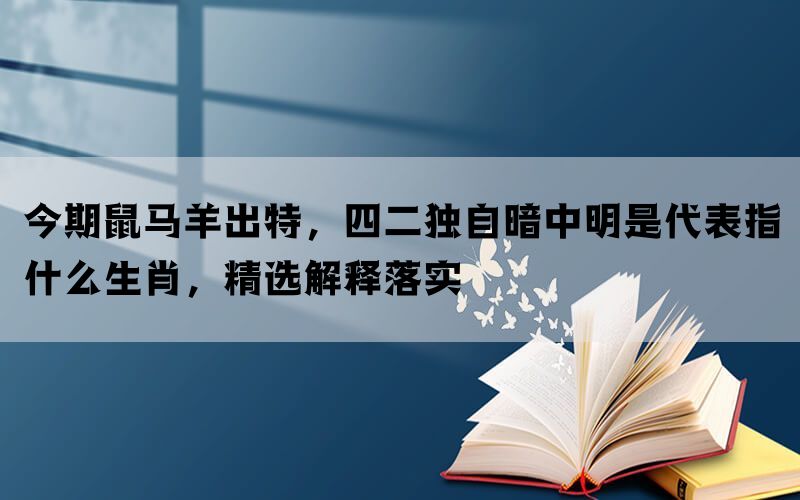 今期鼠马羊出特，四二独自暗中明是代表指什么生肖，精选解释落实(图1)