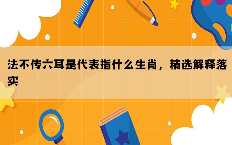 法不传六耳是代表指什么生肖，精选解释落实