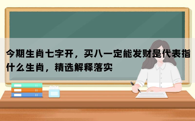 今期生肖七字开，买八一定能发财是代表指什么生肖，精选解释落实