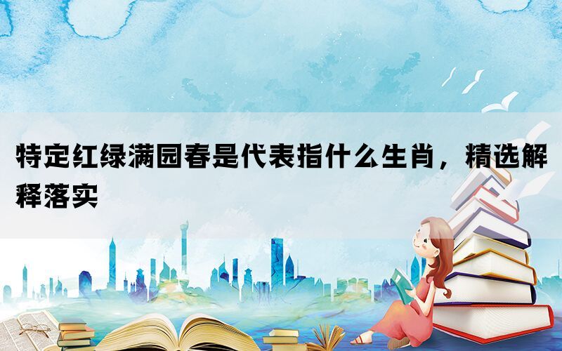 特定红绿满园春是代表指什么生肖，精选解释落实(图1)