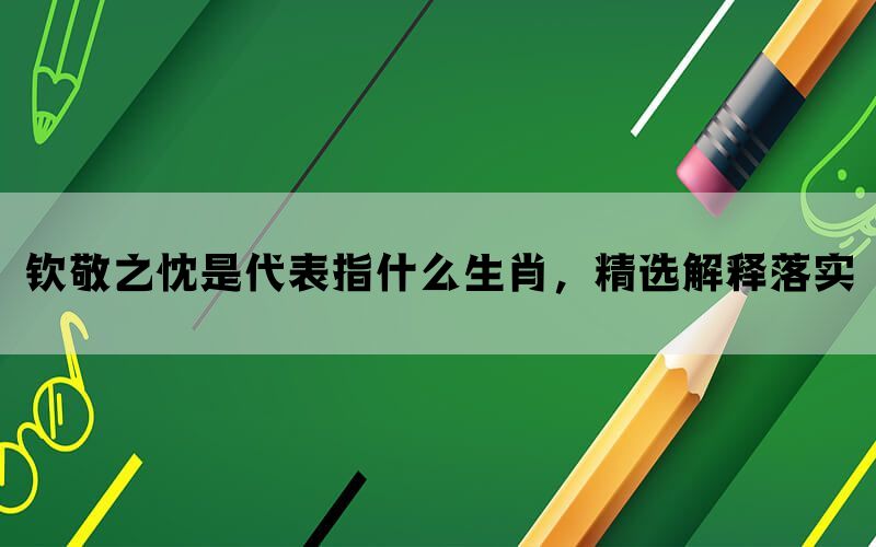 钦敬之忱是代表指什么生肖，精选解释落实(图1)
