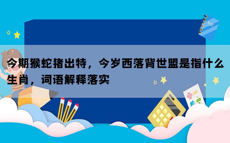 今期猴蛇猪出特，今岁西落背世盟是指什么生肖，词语解释落实