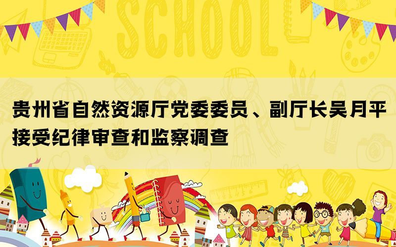 贵州省自然资源厅党委委员、副厅长吴月平接受纪律审查和监察调查(图1)