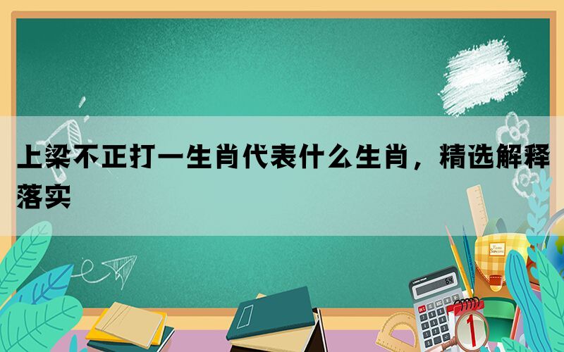 上梁不正打一生肖代表什么生肖，精选解释落实