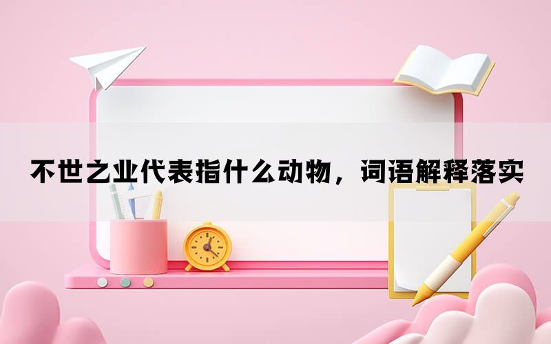 不世之业代表指什么动物，词语解释落实(图1)