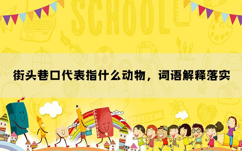 街头巷口代表指什么动物，词语解释落实(图1)
