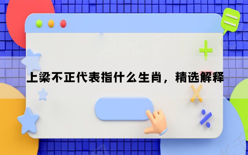 上梁不正代表指什么生肖，精选解释(图1)