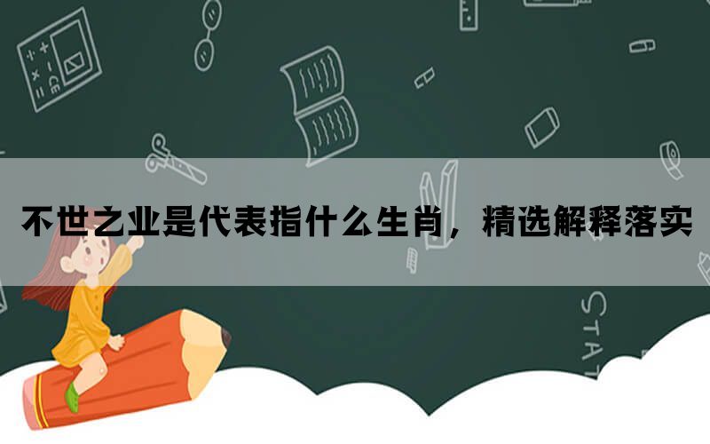 不世之业是代表指什么生肖，精选解释落实(图1)