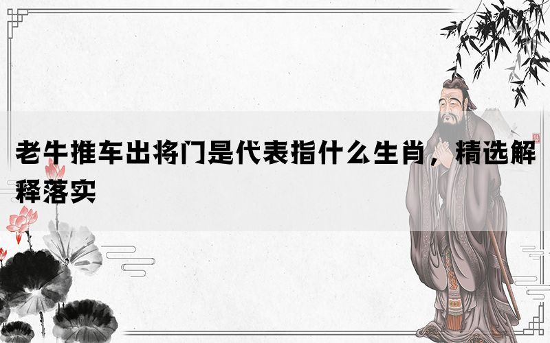 老牛推车出将门是代表指什么生肖，精选解释落实(图1)