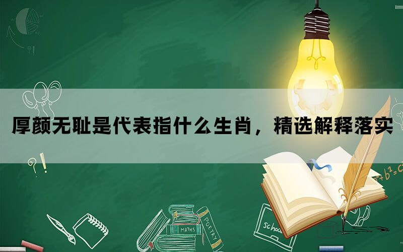 厚颜无耻是代表指什么生肖，精选解释落实