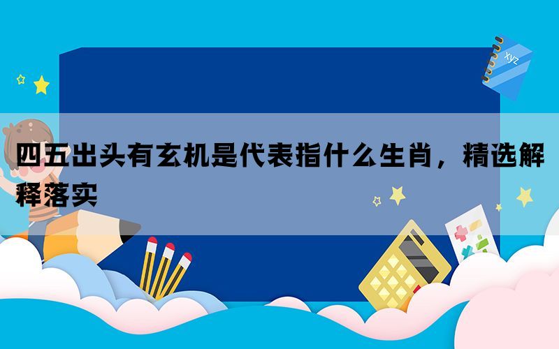 四五出头有玄机是代表指什么生肖，精选解释落实(图1)