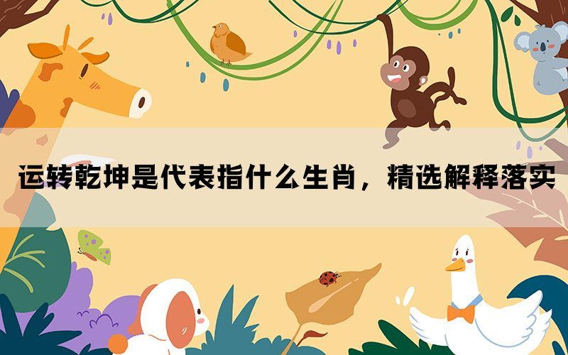 运转乾坤是代表指什么生肖，精选解释落实(图1)