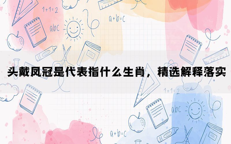 头戴凤冠是代表指什么生肖，精选解释落实(图1)