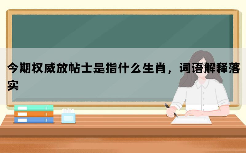 今期权威放帖士是指什么生肖，词语解释落实