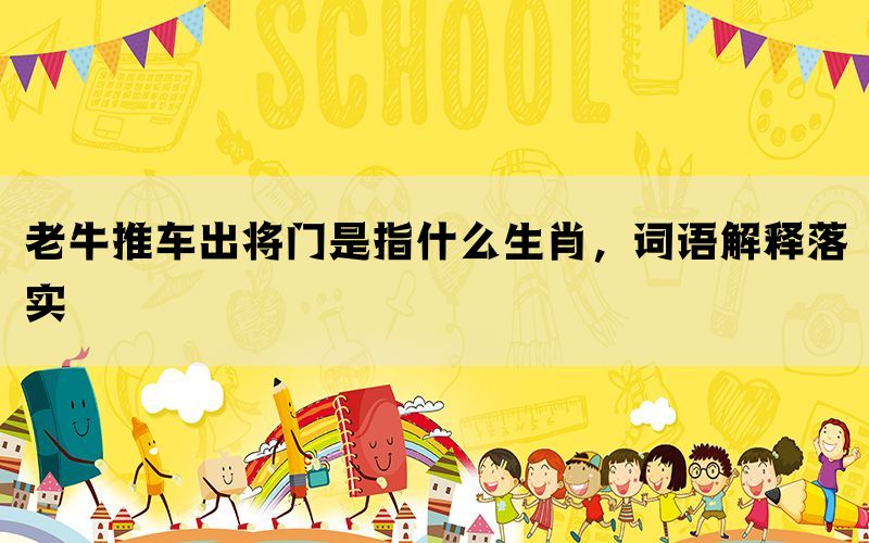 老牛推车出将门是指什么生肖，词语解释落实(图1)