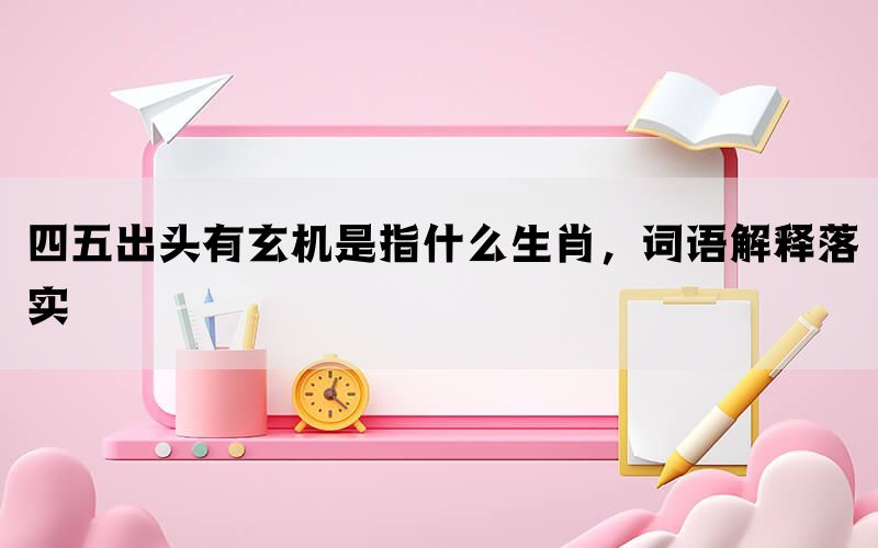 四五出头有玄机是指什么生肖，词语解释落实