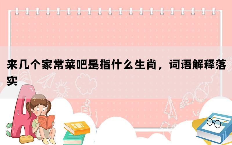 来几个家常菜吧是指什么生肖，词语解释落实