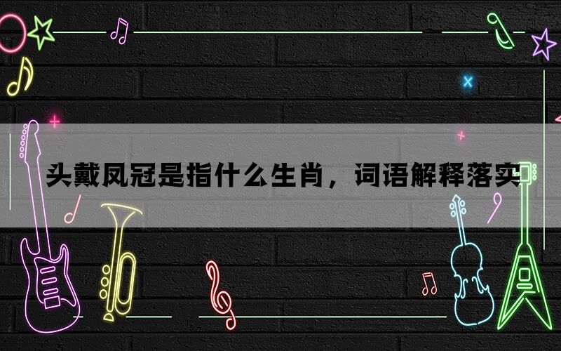 头戴凤冠是指什么生肖，词语解释落实(图1)