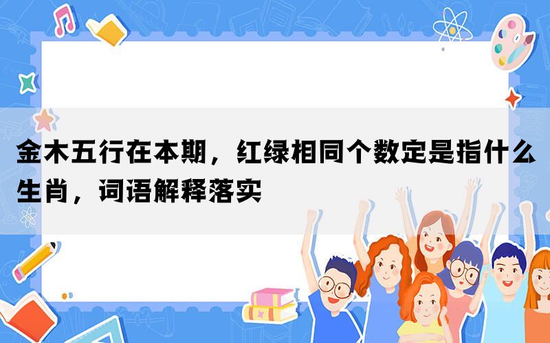 金木五行在本期，红绿相同个数定是指什么生肖，词语解释落实