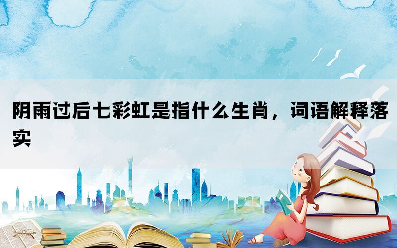 阴雨过后七彩虹是指什么生肖，词语解释落实(图1)