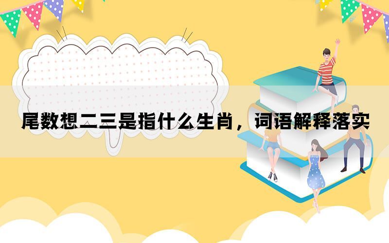 尾数想二三是指什么生肖，词语解释落实(图1)