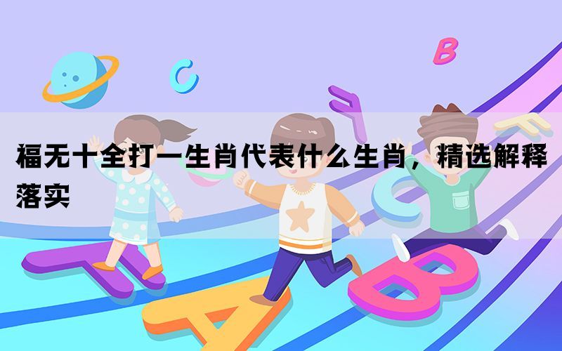 福无十全打一生肖代表什么生肖，精选解释落实(图1)