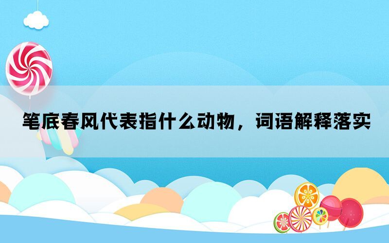 笔底春风代表指什么动物，词语解释落实(图1)