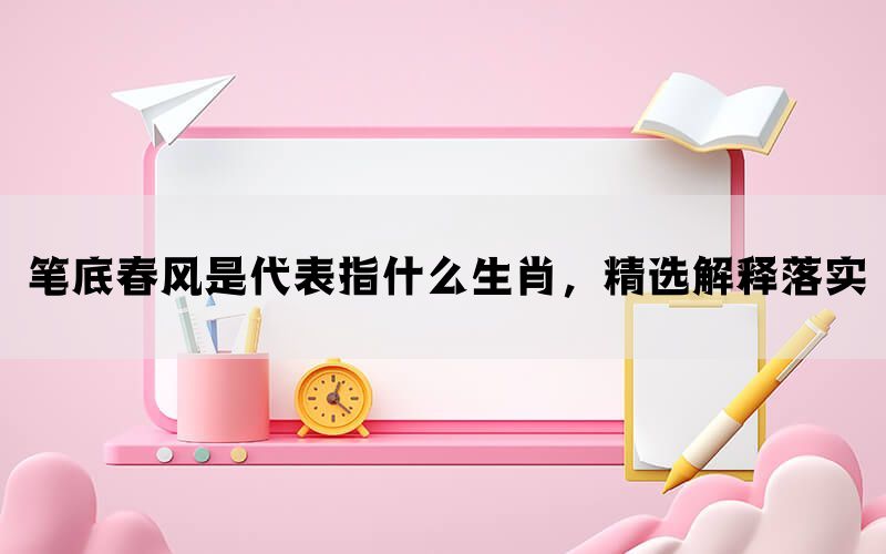 笔底春风是代表指什么生肖，精选解释落实