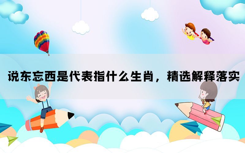 说东忘西是代表指什么生肖，精选解释落实(图1)