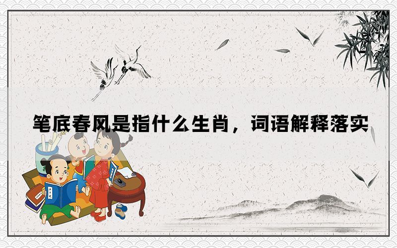 笔底春风是指什么生肖，词语解释落实