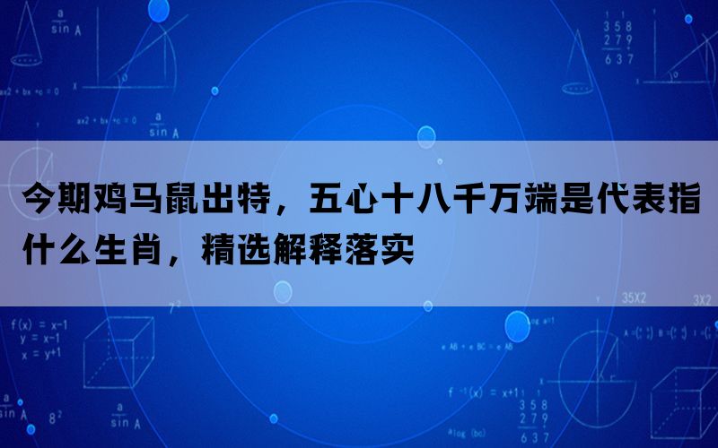 今期鸡马鼠出特，五心十八千万端是代表指什么生肖，精选解释落实(图1)