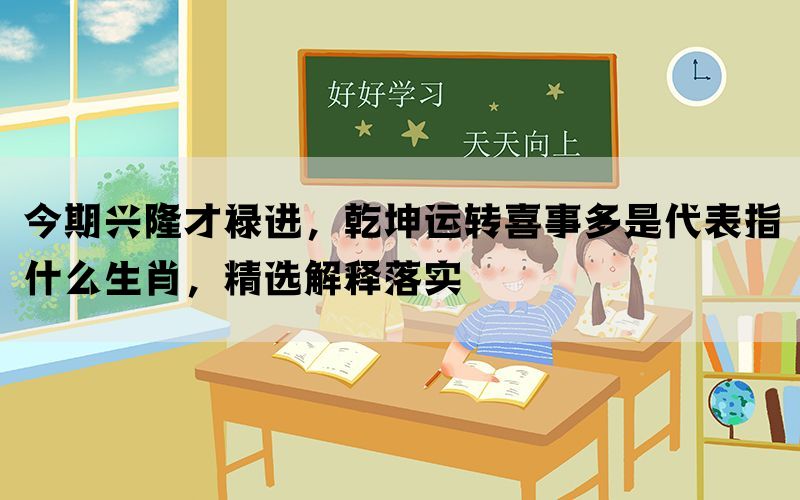 今期兴隆才禄进，乾坤运转喜事多是代表指什么生肖，精选解释落实(图1)