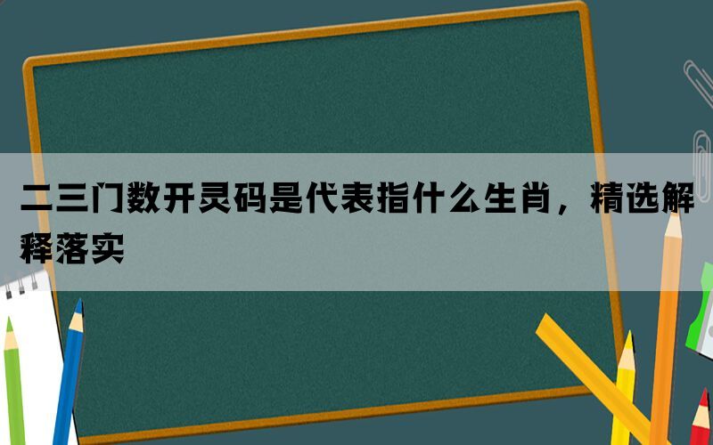 二三门数开灵码是代表指什么生肖，精选解释落实