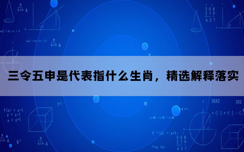 三令五申是代表指什么生肖，精选解释落实