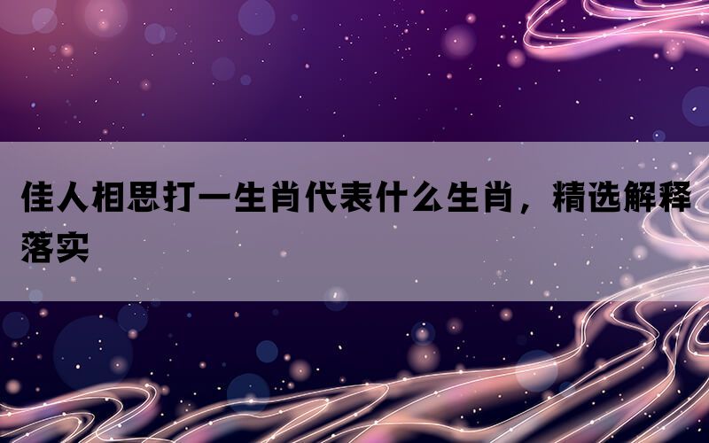 佳人相思打一生肖代表什么生肖，精选解释落实