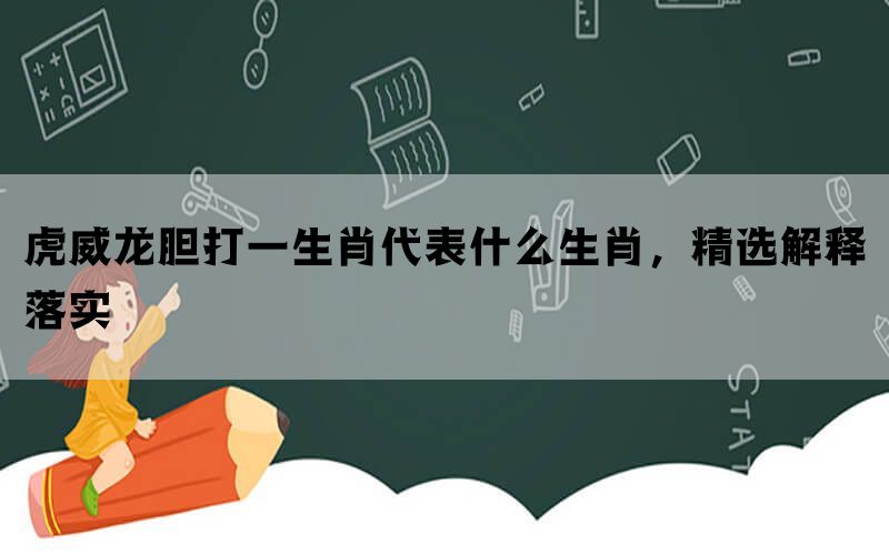 虎威龙胆打一生肖代表什么生肖，精选解释落实