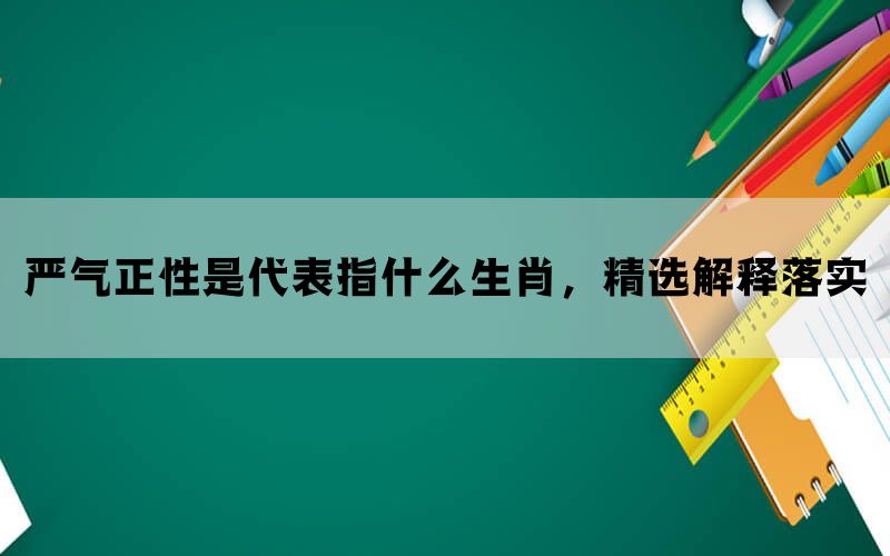 严气正性是代表指什么生肖，精选解释落实(图1)