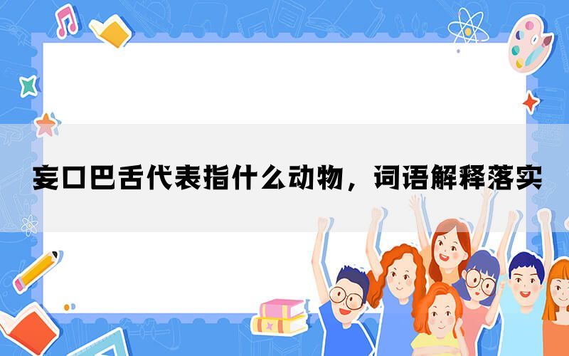 妄口巴舌代表指什么动物，词语解释落实(图1)