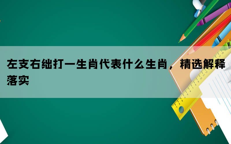 左支右绌打一生肖代表什么生肖，精选解释落实