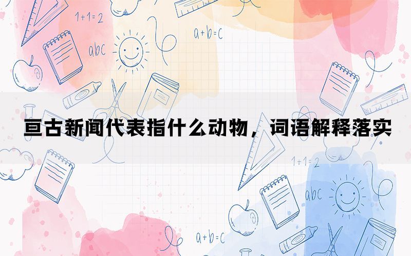 亘古新闻代表指什么动物，词语解释落实(图1)