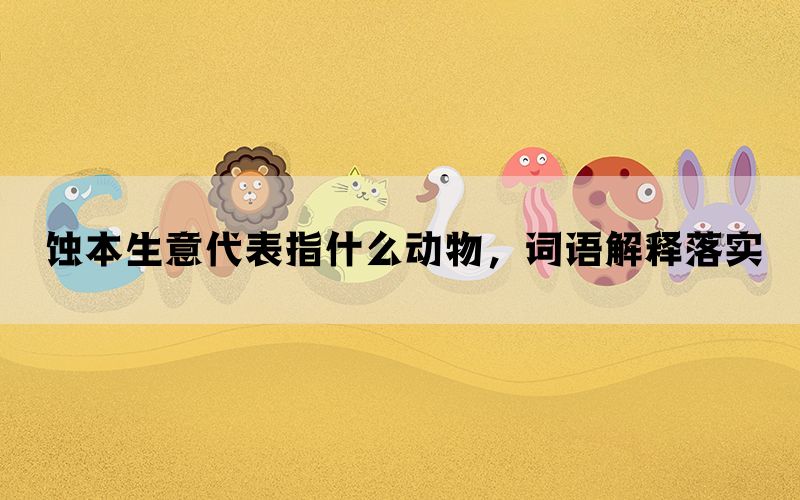 蚀本生意代表指什么动物，词语解释落实(图1)