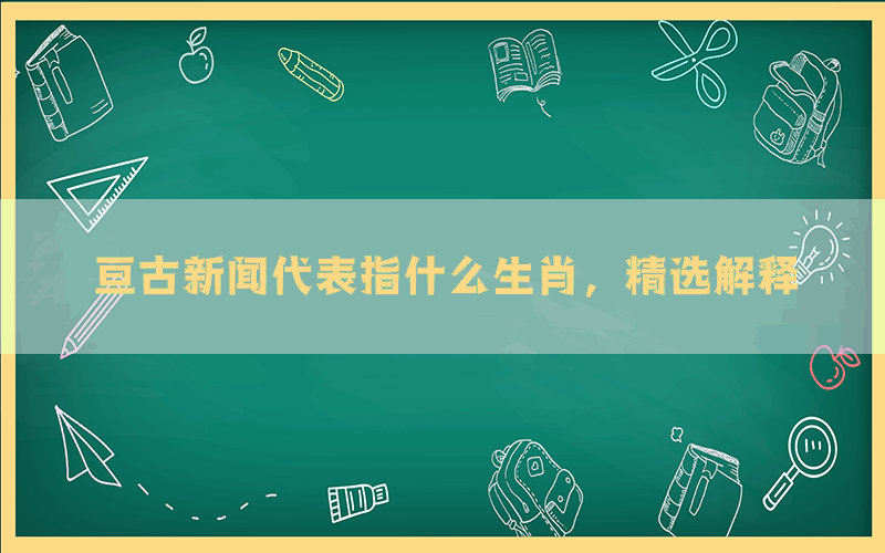 亘古新闻代表指什么生肖，精选解释