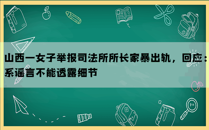 山西一女子举报司法所所长家暴出轨，回应：系谣言不能透露细节(图1)