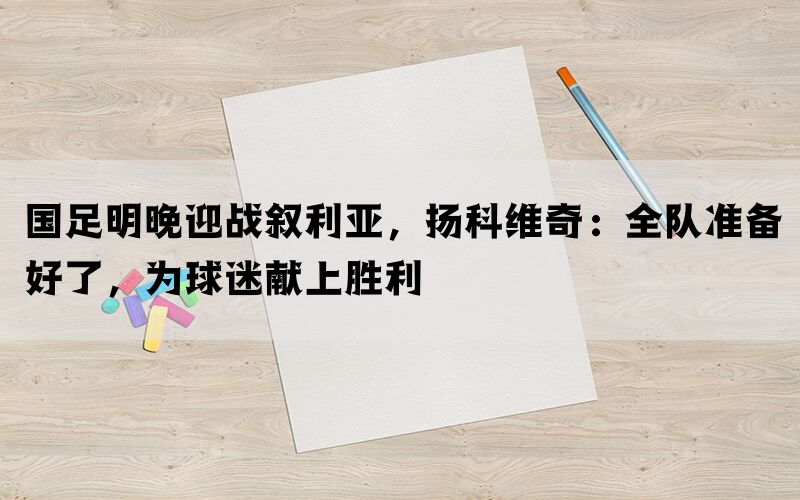 国足明晚迎战叙利亚，扬科维奇：全队准备好了，为球迷献上胜利(图1)