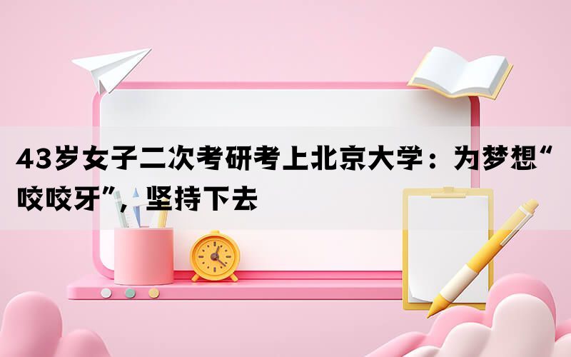43岁女子二次考研考上北京大学：为梦想“咬咬牙”，坚持下去(图1)