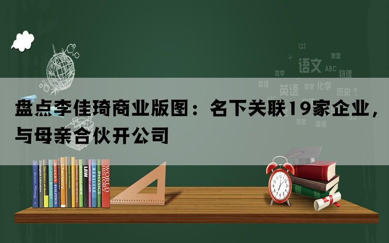 盘点李佳琦商业版图：名下关联19家企业，与母亲合伙开公司(图1)